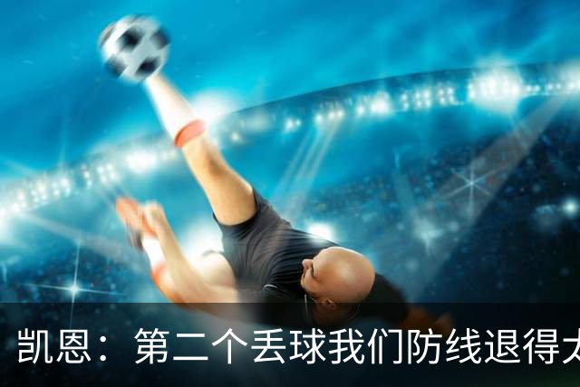 凯恩：第二个丢球我们防线退得太深，中场时主教练让我们加快节奏